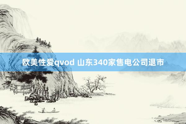 欧美性爱qvod 山东340家售电公司退市