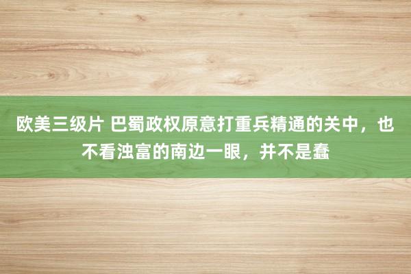 欧美三级片 巴蜀政权原意打重兵精通的关中，也不看浊富的南边一眼，并不是蠢