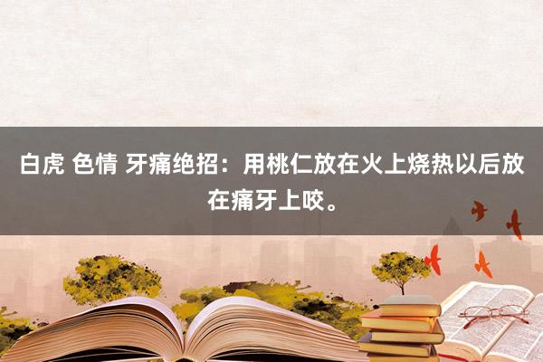 白虎 色情 牙痛绝招：用桃仁放在火上烧热以后放在痛牙上咬。