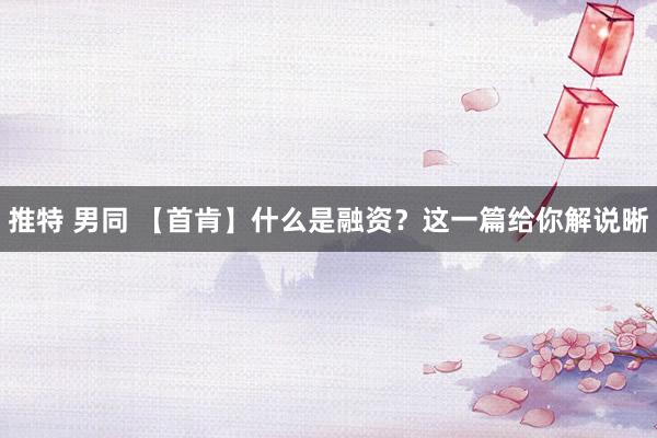 推特 男同 【首肯】什么是融资？这一篇给你解说晰