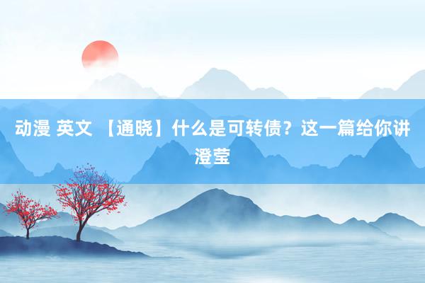 动漫 英文 【通晓】什么是可转债？这一篇给你讲澄莹