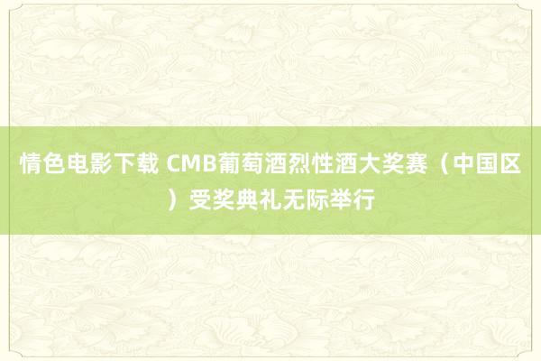 情色电影下载 CMB葡萄酒烈性酒大奖赛（中国区）受奖典礼无际举行