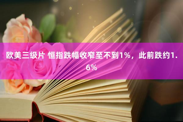 欧美三级片 恒指跌幅收窄至不到1%，此前跌约1.6%