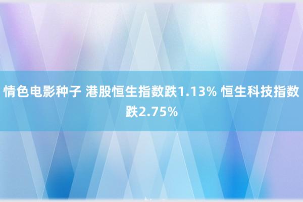 情色电影种子 港股恒生指数跌1.13% 恒生科技指数跌2.75%