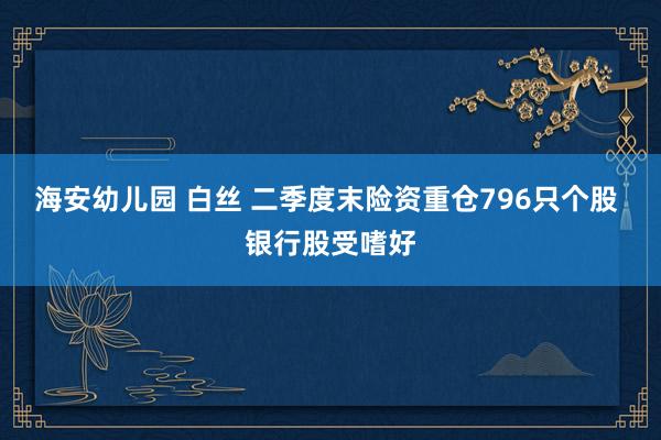 海安幼儿园 白丝 二季度末险资重仓796只个股 银行股受嗜好