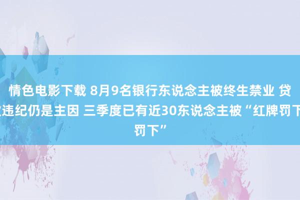 情色电影下载 8月9名银行东说念主被终生禁业 贷款违纪仍是主因 三季度已有近30东说念主被“红牌罚下”