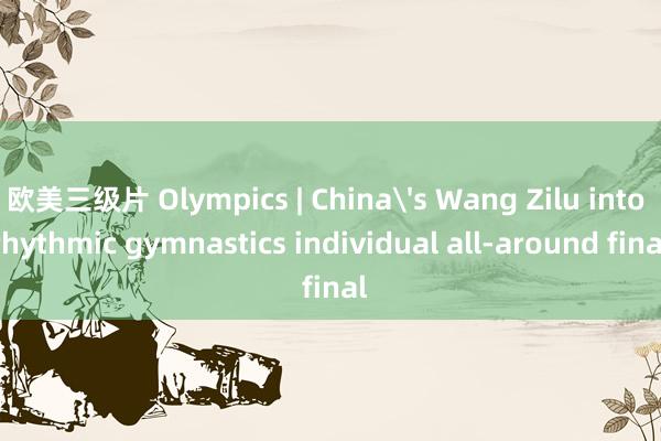 欧美三级片 Olympics | China's Wang Zilu into rhythmic gymnastics individual all-around final