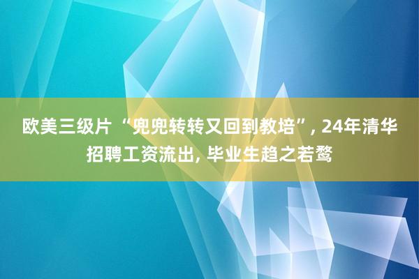 欧美三级片 “兜兜转转又回到教培”， 24年清华招聘工资流出， 毕业生趋之若鹜