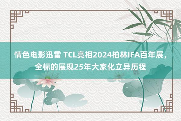 情色电影迅雷 TCL亮相2024柏林IFA百年展，全标的展现25年大家化立异历程