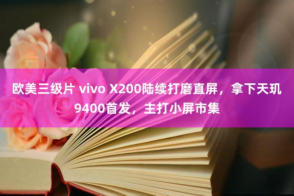 欧美三级片 vivo X200陆续打磨直屏，拿下天玑9400首发，主打小屏市集