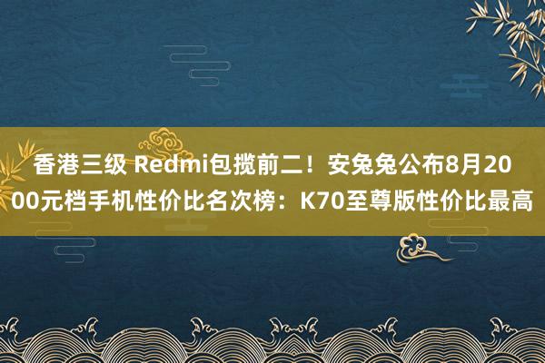 香港三级 Redmi包揽前二！安兔兔公布8月2000元档手机性价比名次榜：K70至尊版性价比最高