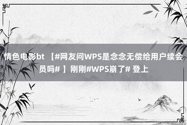 情色电影bt 【#网友问WPS是念念无偿给用户续会员吗# 】刚刚#WPS崩了# 登上