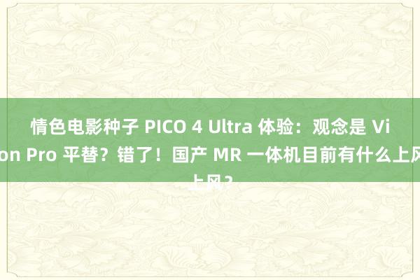 情色电影种子 PICO 4 Ultra 体验：观念是 Vision Pro 平替？错了！国产 MR 一体机目前有什么上风？