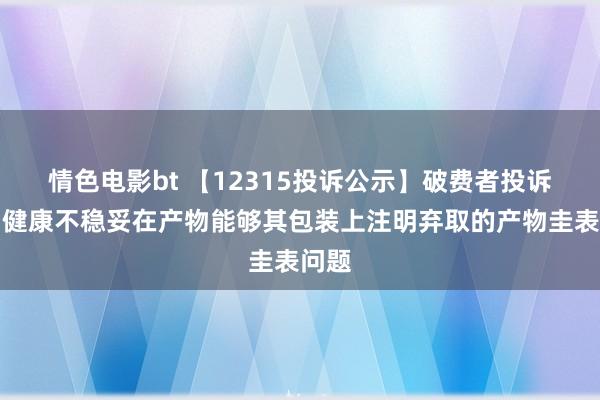 情色电影bt 【12315投诉公示】破费者投诉叮当健康不稳妥在产物能够其包装上注明弃取的产物圭表问题