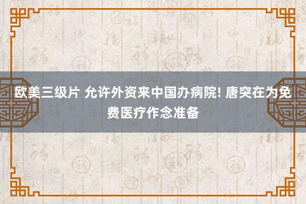 欧美三级片 允许外资来中国办病院! 唐突在为免费医疗作念准备