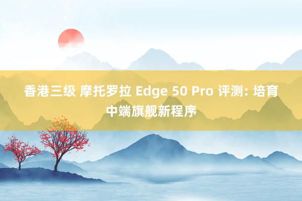 香港三级 摩托罗拉 Edge 50 Pro 评测: 培育中端旗舰新程序