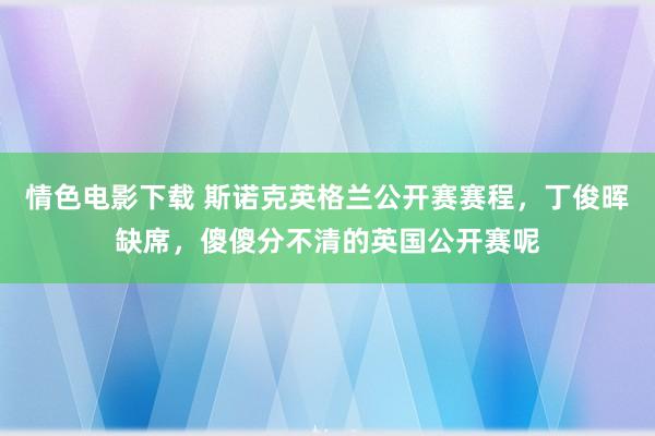 情色电影下载 斯诺克英格兰公开赛赛程，丁俊晖缺席，傻傻分不清的英国公开赛呢