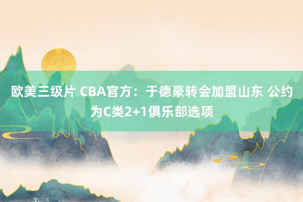 欧美三级片 CBA官方：于德豪转会加盟山东 公约为C类2+1俱乐部选项