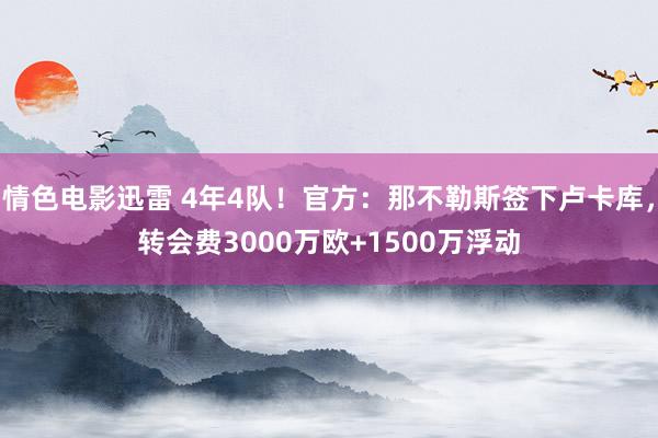 情色电影迅雷 4年4队！官方：那不勒斯签下卢卡库，转会费3000万欧+1500万浮动