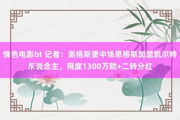 情色电影bt 记者：奥格斯堡中场恩格斯加盟凯尔特东说念主，用度1300万欧+二转分红