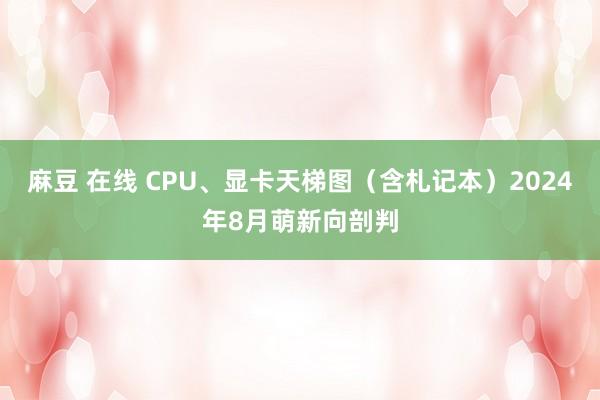 麻豆 在线 CPU、显卡天梯图（含札记本）2024年8月萌新向剖判