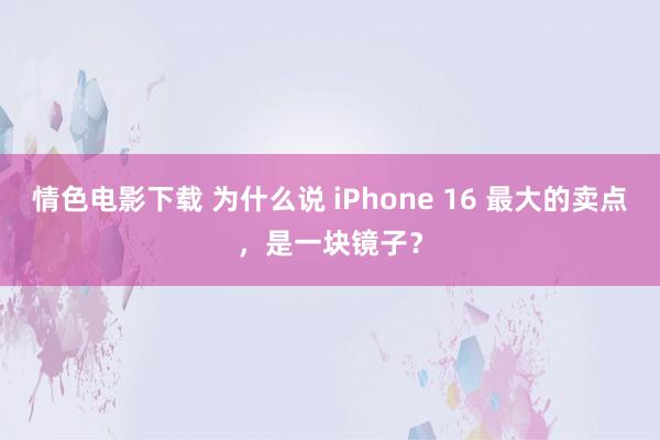 情色电影下载 为什么说 iPhone 16 最大的卖点，是一块镜子？