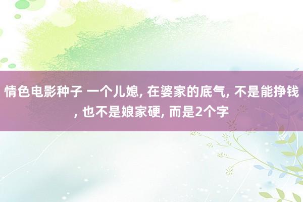 情色电影种子 一个儿媳， 在婆家的底气， 不是能挣钱， 也不是娘家硬， 而是2个字