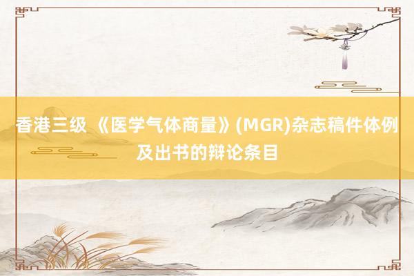 香港三级 《医学气体商量》(MGR)杂志稿件体例及出书的辩论条目