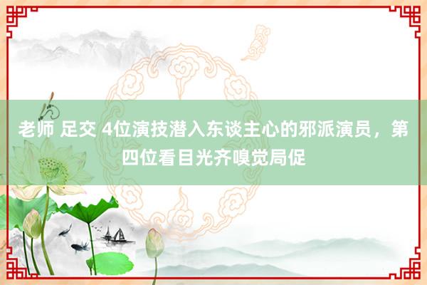 老师 足交 4位演技潜入东谈主心的邪派演员，第四位看目光齐嗅觉局促