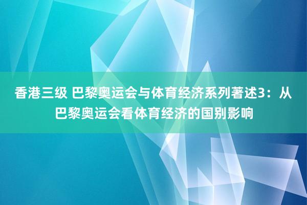 香港三级 巴黎奥运会与体育经济系列著述3：从巴黎奥运会看体育经济的国别影响