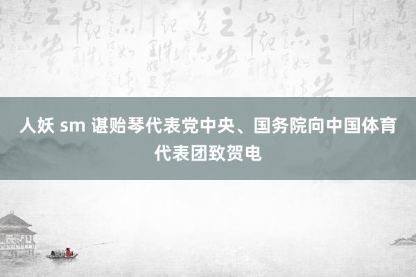 人妖 sm 谌贻琴代表党中央、国务院向中国体育代表团致贺电