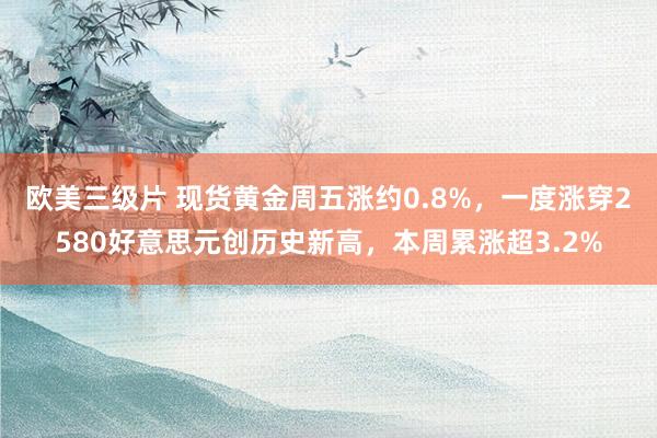 欧美三级片 现货黄金周五涨约0.8%，一度涨穿2580好意思元创历史新高，本周累涨超3.2%