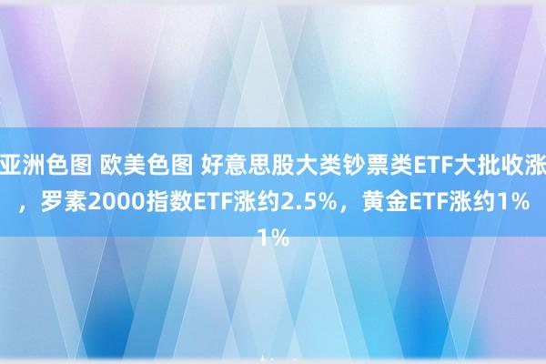 亚洲色图 欧美色图 好意思股大类钞票类ETF大批收涨，罗素2000指数ETF涨约2.5%，黄金ETF涨约1%