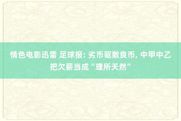 情色电影迅雷 足球报: 劣币驱散良币， 中甲中乙把欠薪当成“理所天然”