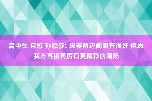 高中生 自慰 孙颖莎: 决赛两边阐明齐很好 但愿我方再接再厉有更精彩的阐扬