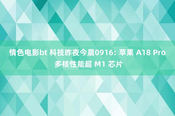 情色电影bt 科技昨夜今晨0916: 苹果 A18 Pro 多核性能超 M1 芯片