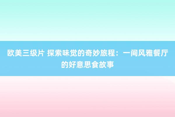 欧美三级片 探索味觉的奇妙旅程：一间风雅餐厅的好意思食故事