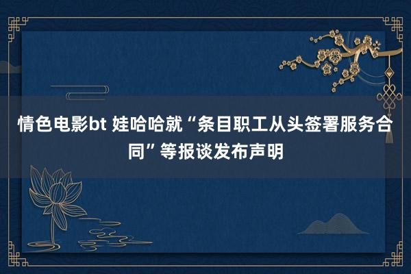 情色电影bt 娃哈哈就“条目职工从头签署服务合同”等报谈发布声明