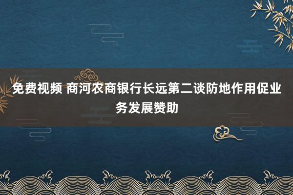 免费视频 商河农商银行长远第二谈防地作用促业务发展赞助