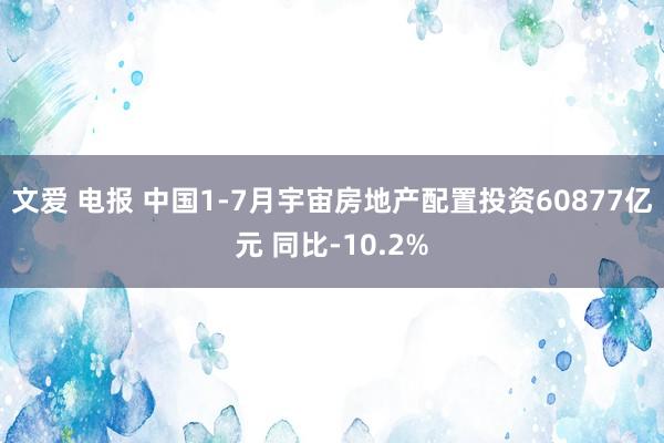 文爱 电报 中国1-7月宇宙房地产配置投资60877亿元 同比-10.2%