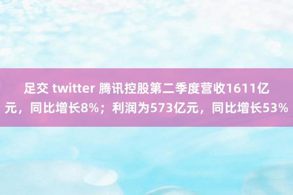 足交 twitter 腾讯控股第二季度营收1611亿元，同比增长8%；利润为573亿元，同比增长53%