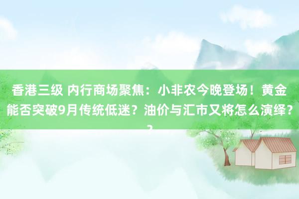 香港三级 内行商场聚焦：小非农今晚登场！黄金能否突破9月传统低迷？油价与汇市又将怎么演绎？