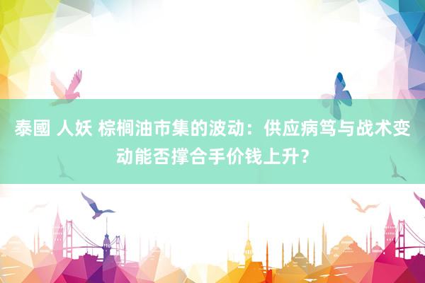 泰國 人妖 棕榈油市集的波动：供应病笃与战术变动能否撑合手价钱上升？