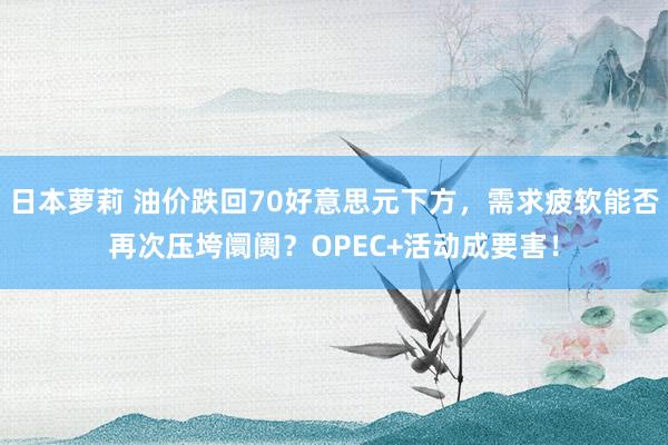 日本萝莉 油价跌回70好意思元下方，需求疲软能否再次压垮阛阓？OPEC+活动成要害！