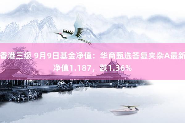 香港三级 9月9日基金净值：华商甄选答复夹杂A最新净值1.187，跌1.36%