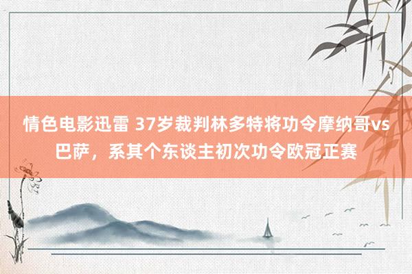 情色电影迅雷 37岁裁判林多特将功令摩纳哥vs巴萨，系其个东谈主初次功令欧冠正赛