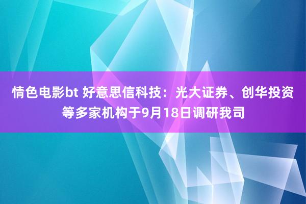 情色电影bt 好意思信科技：光大证券、创华投资等多家机构于9月18日调研我司