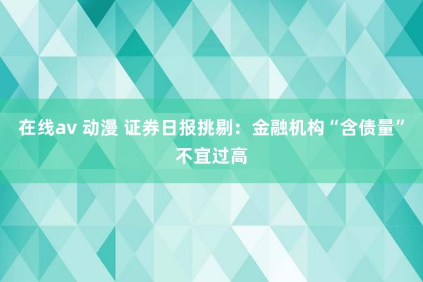 在线av 动漫 证券日报挑剔：金融机构“含债量”不宜过高