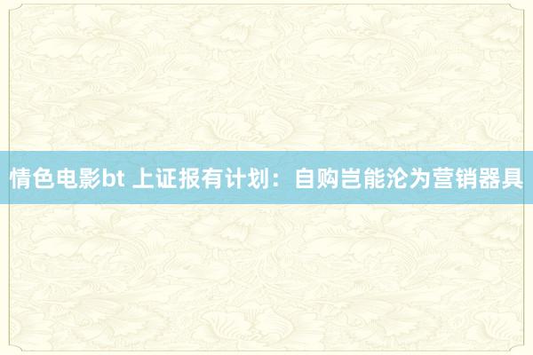 情色电影bt 上证报有计划：自购岂能沦为营销器具