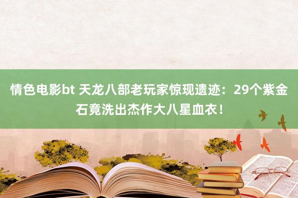 情色电影bt 天龙八部老玩家惊现遗迹：29个紫金石竟洗出杰作大八星血衣！